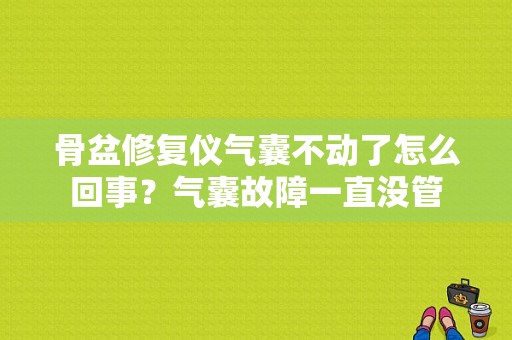 骨盆修复仪气囊不动了怎么回事？气囊故障一直没管-图1