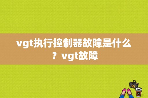 vgt执行控制器故障是什么？vgt故障-图1