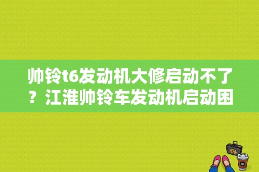 帅铃t6发动机大修启动不了？江淮帅铃车发动机启动困难故障-图1