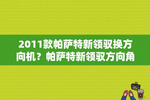 2011款帕萨特新领驭换方向机？帕萨特新领驭方向角度故障-图1