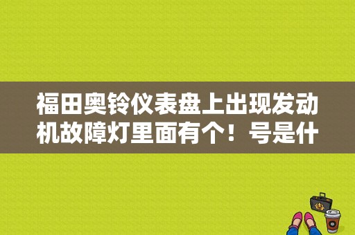 福田奥铃仪表盘上出现发动机故障灯里面有个！号是什么故障？发动故障灯图标有哪些