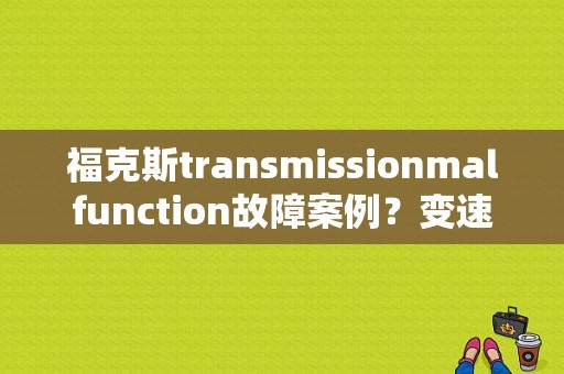 福克斯transmissionmalfunction故障案例？变速器故障福克斯-图1