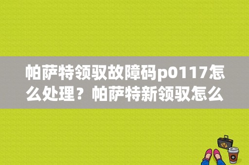 帕萨特领驭故障码p0117怎么处理？帕萨特新领驭怎么消故障码-图1