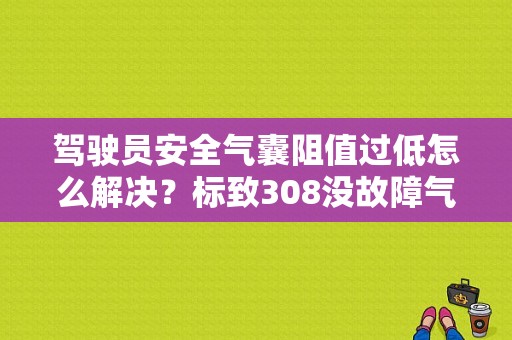 驾驶员安全气囊阻值过低怎么解决？标致308没故障气囊灯亮-图1