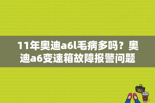 11年奥迪a6l毛病多吗？奥迪a6变速箱故障报警问题大吗-图1