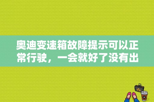 奥迪变速箱故障提示可以正常行驶，一会就好了没有出现过？奥迪a6变速箱故障不着车-图1