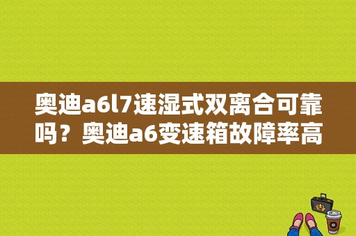奥迪a6l7速湿式双离合可靠吗？奥迪a6变速箱故障率高吗-图1