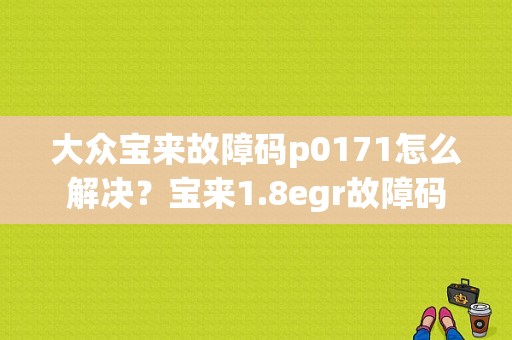 大众宝来故障码p0171怎么解决？宝来1.8egr故障码-图1