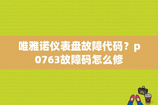 唯雅诺仪表盘故障代码？p0763故障码怎么修