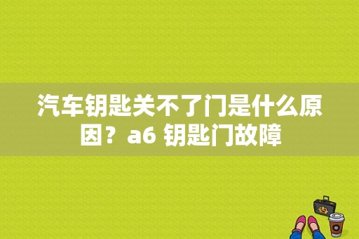 汽车钥匙关不了门是什么原因？a6 钥匙门故障-图1