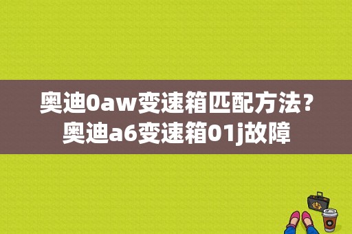 奥迪0aw变速箱匹配方法？奥迪a6变速箱01j故障-图1