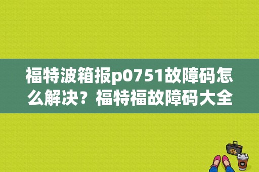 福特波箱报p0751故障码怎么解决？福特福故障码大全-图1