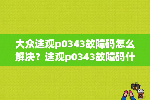 大众途观p0343故障码怎么解决？途观p0343故障码什么意思