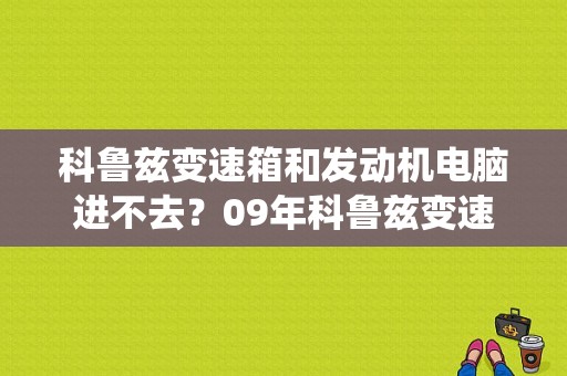 科鲁兹变速箱和发动机电脑进不去？09年科鲁兹变速器控制系统故障-图1