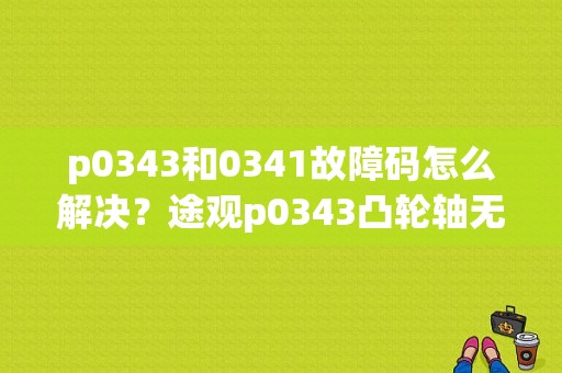 p0343和0341故障码怎么解决？途观p0343凸轮轴无信号故障码-图1