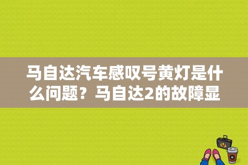 马自达汽车感叹号黄灯是什么问题？马自达2的故障显示-图1