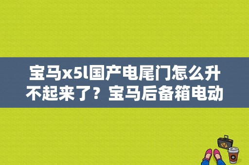 宝马x5l国产电尾门怎么升不起来了？宝马后备箱电动升降故障-图1