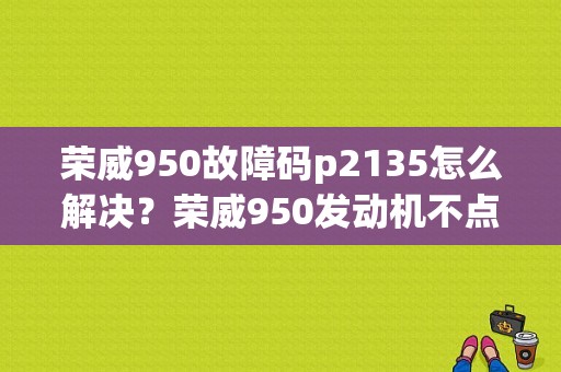 荣威950故障码p2135怎么解决？荣威950发动机不点火什么故障-图1