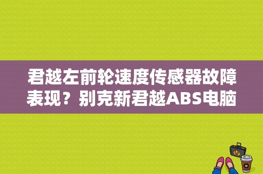 君越左前轮速度传感器故障表现？别克新君越ABS电脑故障-图1