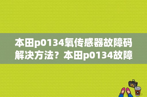 本田p0134氧传感器故障码解决方法？本田p0134故障码怎么解决-图1