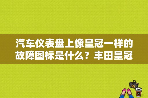汽车仪表盘上像皇冠一样的故障图标是什么？丰田皇冠车的故障信号灯的说明-图1