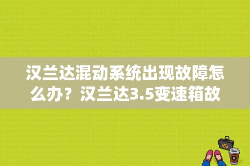 汉兰达混动系统出现故障怎么办？汉兰达3.5变速箱故障-图1