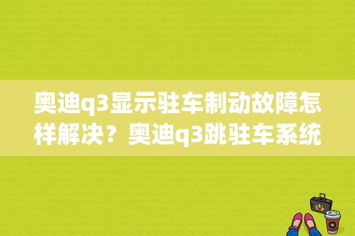 奥迪q3显示驻车制动故障怎样解决？奥迪q3跳驻车系统故障怎么办-图1