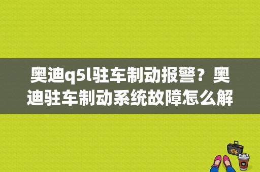 奥迪q5l驻车制动报警？奥迪驻车制动系统故障怎么解决-图1
