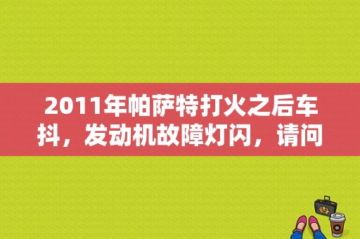 2011年帕萨特打火之后车抖，发动机故障灯闪，请问是什么原因，家用汽车，按时保养，加油都是一直加中石油的93号，请问是怎么回事?谢谢？大众帕萨特发动机故障灯闪烁-图1