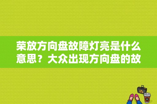 荣放方向盘故障灯亮是什么意思？大众出现方向盘的故障灯是什么意思-图1