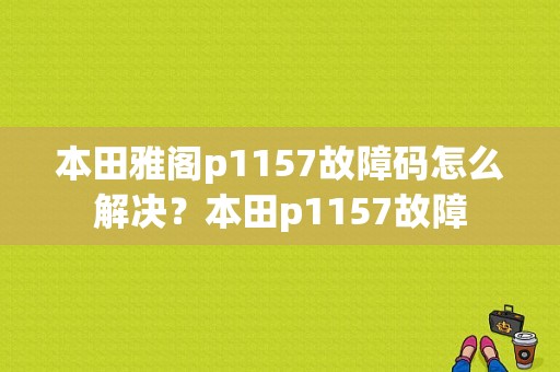 本田雅阁p1157故障码怎么解决？本田p1157故障-图1
