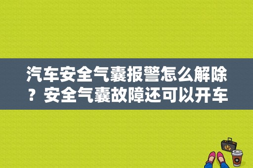 汽车安全气囊报警怎么解除？安全气囊故障还可以开车吗-图1