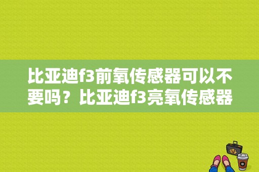 比亚迪f3前氧传感器可以不要吗？比亚迪f3亮氧传感器故障灯