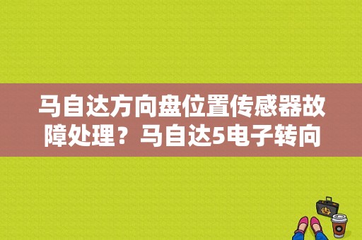 马自达方向盘位置传感器故障处理？马自达5电子转向故障-图1