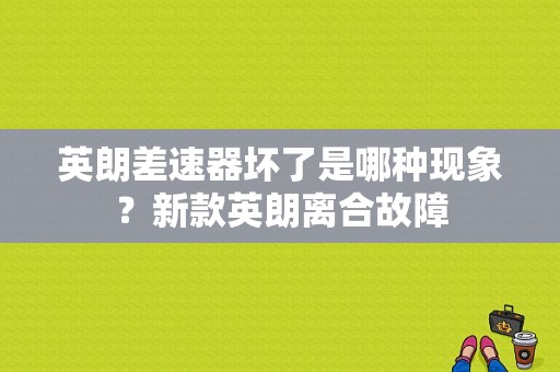 英朗差速器坏了是哪种现象？新款英朗离合故障-图1