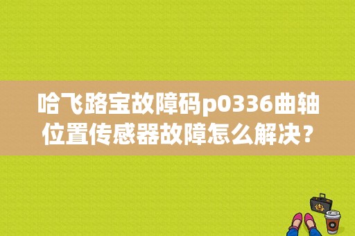 哈飞路宝故障码p0336曲轴位置传感器故障怎么解决？哈飞车速传感器故障-图1