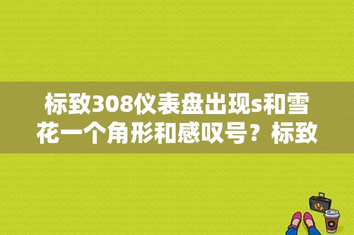 标致308仪表盘出现s和雪花一个角形和感叹号？标致308 s和*闪烁 故障灯闪-图1
