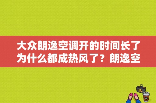 大众朗逸空调开的时间长了为什么都成热风了？朗逸空调故障重新发动好了-图1