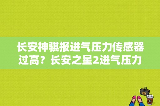 长安神骐报进气压力传感器过高？长安之星2进气压力传感器故障-图1