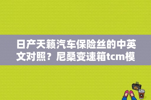 日产天籁汽车保险丝的中英文对照？尼桑变速箱tcm模块故障