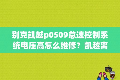 别克凯越p0509怠速控制系统电压高怎么维修？凯越离合电压高故障-图1