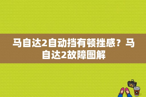 马自达2自动挡有顿挫感？马自达2故障图解-图1
