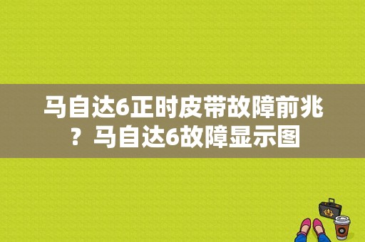 马自达6正时皮带故障前兆？马自达6故障显示图-图1