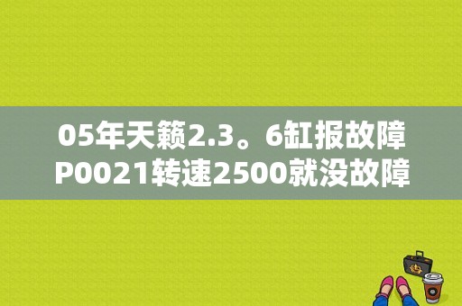 05年天籁2.3。6缸报故障P0021转速2500就没故障怠速就来了机油换过了？天籁2.3报P0021故障码-图1