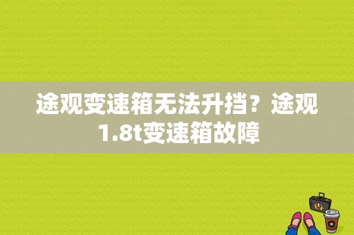 途观变速箱无法升挡？途观1.8t变速箱故障-图1