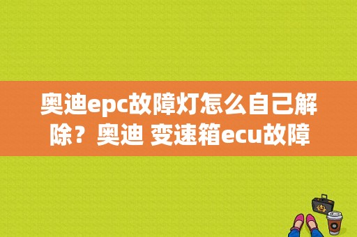 奥迪epc故障灯怎么自己解除？奥迪 变速箱ecu故障-图1