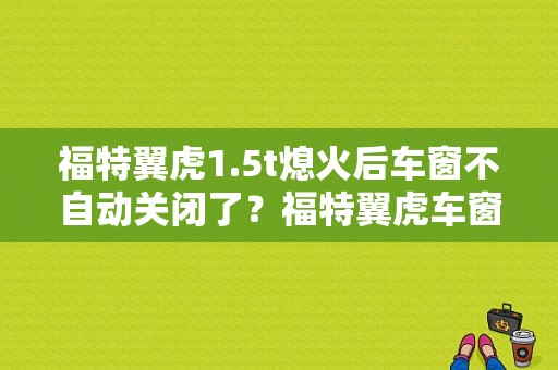 福特翼虎1.5t熄火后车窗不自动关闭了？福特翼虎车窗升降故障-图1