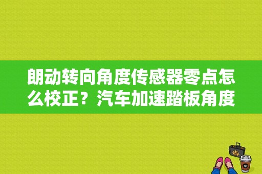 朗动转向角度传感器零点怎么校正？汽车加速踏板角度传感器故障-图1