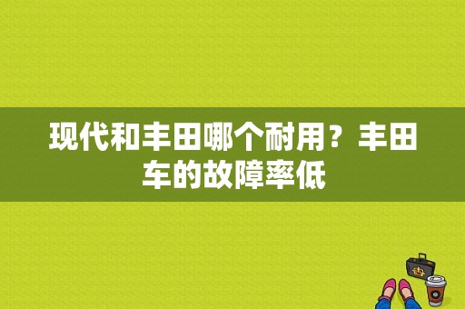 现代和丰田哪个耐用？丰田车的故障率低-图1