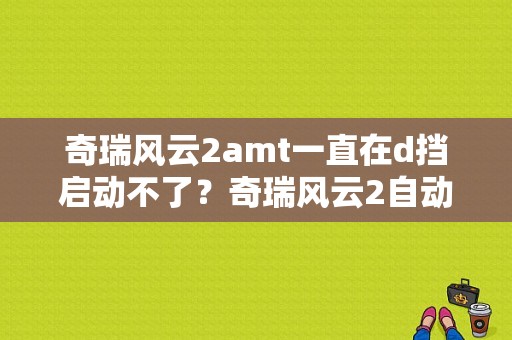 奇瑞风云2amt一直在d挡启动不了？奇瑞风云2自动挡故障-图1